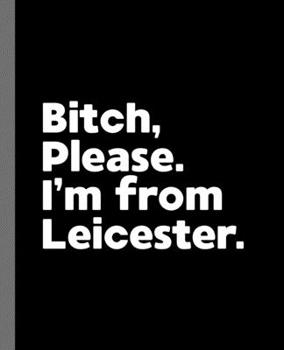 Bitch, Please. I'm From Leicester.: A Vulgar Adult Composition Book for a Native Leicester England, United Kingdom Resident