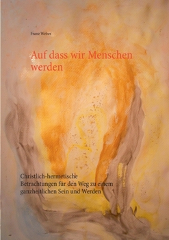 Paperback Auf dass wir Menschen werden: Christlich-hermetische Betrachtungen für den Weg zu einem ganzheitlichen Sein und Werden [German] Book