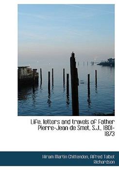 Life, Letters and Travels of Father Pierre-Jean de Smet, S J , 1801-1873