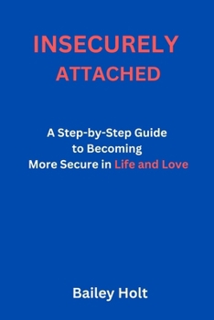 INSECURELY ATTACHED: A Step-by-Step Guide to Becoming More Secure in Life and Love