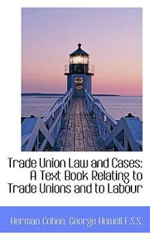 Trade Union Law and Cases : A Text Book Relating to Trade Unions and to Labour
