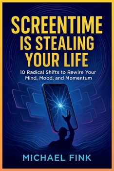 SCREENTIME IS STEALING YOUR LIFE: 10 Radical Shifts to Rewire Your Mind, Mood, and Momentum