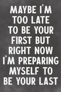 Maybe I'm Too Late To Be Your First But Right Now I'm Preparing Myself To Be Your Last: Lined Notebook - Better Than An Adult Greeting Card For Lovers