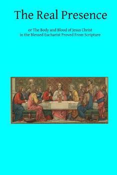 Paperback The Real Presence: or The Body and Blood of Jesus Christ in the Blessed Eucharist Proved From Scripture Book