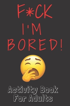 F*ck I'm Bored! Activity Book For Adults: activity book for adults Featuring Coloring book, Word Search And Mathematics games And Maze games And More