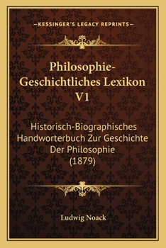 Philosophie-Geschichtliches Lexikon V1: Historisch-Biographisches Handworterbuch Zur Geschichte Der Philosophie (1879)