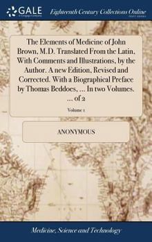 The elements of medicine of John Brown, M.D. Translated from the Latin, with comments and illustrations, by the author. A new edition, revised and ... ... In two volumes. ... Volume 1 of 2