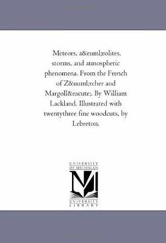 Meteors, aërolites, storms, and atmospheric phenomena. From the French of Zürcher and Margollé. By William Lackland. Illustrated with twentythree fine woodcuts, by Lebreton.