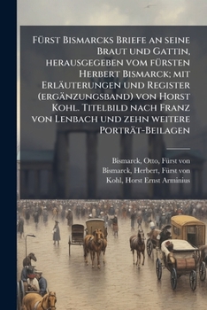 Furst Bismarcks Briefe an Seine Braut Und Gattin, Herausgegeben Vom Fursten Herbert Bismarck; Mit Erlauterungen Und Register (Erganzungsband) Von Horst Kohl. Titelbild Nach Franz Von Lenbach Und Zehn 