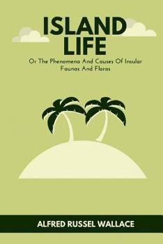 Island Life: Or The Phenomena And Causes Of Insular Faunas And Floras