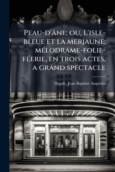 Peau-d'�ne, Ou l'Isle-Bleue Et La Mer-Jaune: M�lodrame-Folie-F�erie, En Trois Actes, � Grand Spectacle (Classic Reprint)