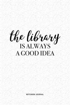The Library Is Always A Good Idea: A 6 x 9 Inch Journal Diary Notebook With A Bold Text Font Slogan On A Matte Cover and 120 Blank Lined Pages