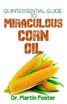 Paperback Quintessential Guide To Miraculous Corn Oil: An exhaustive guide to all there is to know about Corn and Corn including their Medical benefits! Book