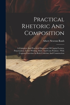 Paperback Practical Rhetoric And Composition: A Complete And Practical Discussion Of Capital Letters, Punctuation, Letter-writing, Style, And Com Position: With Book