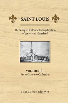 Saint Louis, the Story of Catholic Evangelization of America's Heartland: Vol 1: From Canoe to Cathedral