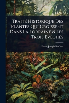 TraitÃ(c) Historique Des Plantes Qui Croissent Dans La Lorraine & Les Trois EvÃachÃ(c)s (French Edition)