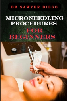 MICRONEEDLING PROCEDURES FOR BEGINNERS: Comprehensive Guide To Techniques, Benefits, And Safety For Effective Skin Care And Anti-Aging Solutions