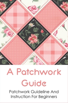 Paperback A Patchwork Guide: Patchwork Guideline And Instruction For Beginners: Patchwork Ideas For Beginners Book