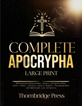 COMPLETE APOCRYPHA LARGE PRINT: Rediscovered Deuterocanon, Giants, Ethiopian Bible, Enoch, Jasher, Jubilees, Gnostic Gospels, Pseudepigrapha, and Additional Lost Scriptures