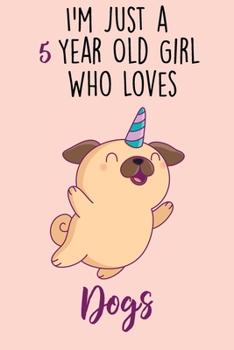 I'm Just A 5 Year Old Girl Who Loves Dogs: 5 Year Old Gifts. 5th Birthday Gag Gift for Women And Girls. Suitable Notebook / Journal For Dog Lovers