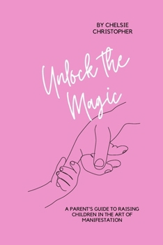 Unlock the Magic: A Parent's Guide to Raising Children in the Art of Manifestation