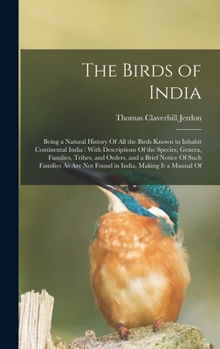 The Birds of India: Being a Natural History Of All the Birds Known to Inhabit Continental India: With Descriptions Of the Species, Genera, Families, ... Are Not Found in India, Making It a Manual Of