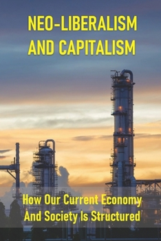 Paperback Neo-Liberalism And Capitalism: How Our Current Economy And Society Is Structured: Characteristics Of Neoliberalism Book