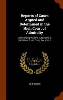 Hardcover Reports of Cases Argued and Determined in the High Court of Admiralty: Commencing with the Judgments of Sir William Scott, Trinity Term 1811 Book