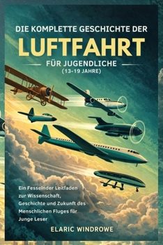 DIE KOMPLETTE GESCHICHTE DER LUFTFAHRT FÜR JUGENDLICHE (13-19 JAHRE): Ein Fesselnder Leitfaden zur Wissenschaft, Geschichte und Zukunft des Menschlichen Fluges für Junge Leser (German Edition)