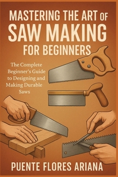 Paperback Mastering the Art of Saw Making for Beginners: The Complete Beginner's Guide To Designing And Making Durable Saws Book