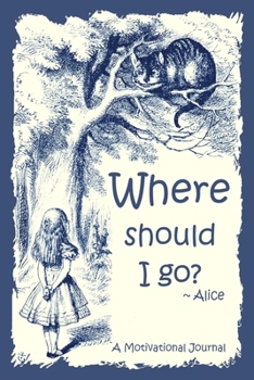 Where should I go? ~ Alice: A Motivational Journal: Writing Journal: Daily: Self Guided Journal: Self Help