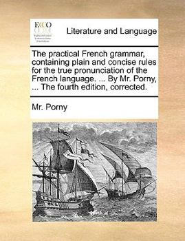 Paperback The Practical French Grammar, Containing Plain and Concise Rules for the True Pronunciation of the French Language. ... by Mr. Porny, ... the Fourth E Book