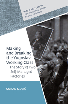 Making and Breaking the Yugoslav Working Class : The Story of Two Self-Managed Factories