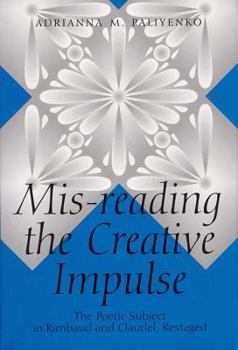 Hardcover Mis-Reading the Creative Impulse: The Poetic Subject in Rimbaud and Claudel, Restaged Book