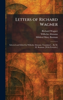 Letters of Richard Wagner: Selected and Edited by Wilhelm Altmann. Translated ... By M. M. Bozman. [With Portraits.]