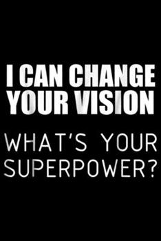 I can change your vision what's your superpower?: Funny for Ophthalmologist Optician Optometrist Journal/Notebook Blank Lined Ruled 6x9 100 Pages