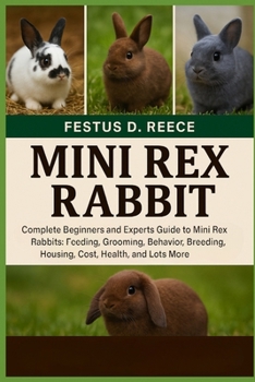 MINI REX RABBIT: Complete Beginners and Experts Guide to Mini Rex Rabbits Feeding, Grooming, Behavior, Breeding, Housing, Cost, Health, and Lots More