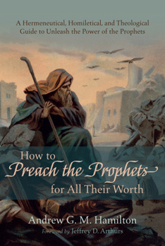 Hardcover How to Preach the Prophets for All Their Worth: A Hermeneutical, Homiletical, and Theological Guide to Unleash the Power of the Prophets Book