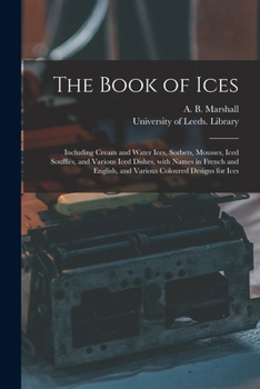 The Book of Ices: Including Cream and Water Ices, Sorbets, Mousses, Iced Souffl�s, and Various Iced Dishes, with Names in French and English, and Various Coloured Designs for Ices