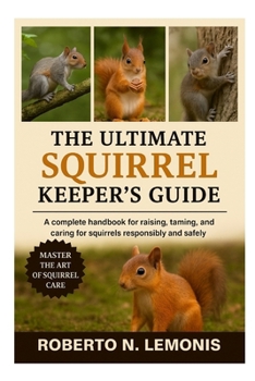 THE ULTIMATE SQUIRREL KEEPER’S GUIDE: A complete handbook for raising, taming, and caring for squirrels responsibly and safely