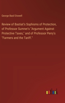 Review of Bastiat's Sophisms of Protection, of Professor Sumner's "Argument Against Protective Taxes," and of Professor Perry's "Farmers and the Tarif