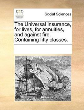 Paperback The Universal Insurance, for Lives, for Annuities, and Against Fire. Containing Fifty Classes. Book