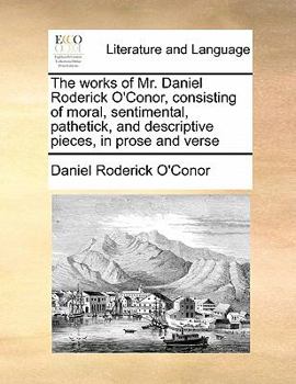 Paperback The works of Mr. Daniel Roderick O'Conor, consisting of moral, sentimental, pathetick, and descriptive pieces, in prose and verse Book