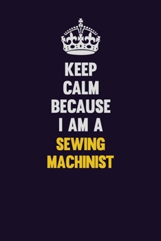Keep Calm Because I Am A Sewing Machinist: Motivational and inspirational career blank lined gift notebook with matte finish