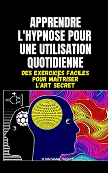 APPRENDRE L'HYPNOSE POUR UNE UTILISATION QUOTIDIENNE: DES EXERCICES FACILES POUR MAÎTRISER L'ART SECRET (French Edition)