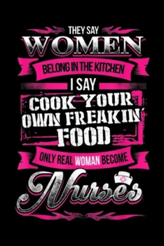 They say women belong in the kitchen I say cook your own freakin' food only real woman become nurses: Nurse They say women belong in the kitchen  Journal/Notebook Blank Lined Ruled 6x9 100 Pages