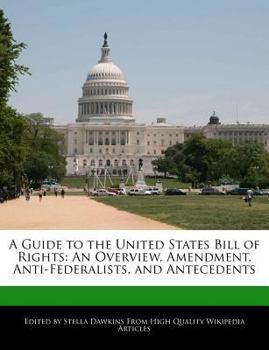 A Guide to the United States Bill of Rights : An Overview, Amendment, Anti-Federalists, and Antecedents