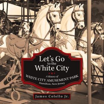 Let’s Go to the White City: A History of White City Amusement Park, Hamilton, New Jersey