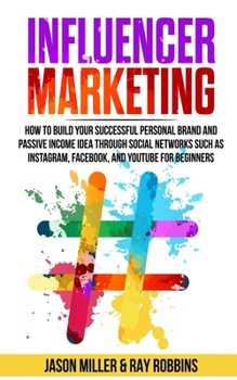 Influencer Marketing: How to Build Your Successful Personal Brand and Passive Income Idea Through Social Networks Such as Instagram, Facebook, and YouTube for Beginners
