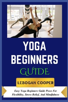 Yoga Beginners Guide: Simple Yoga Beginners Guide Poses For Flexibility, Stress Relief, And Mindfulness For novice